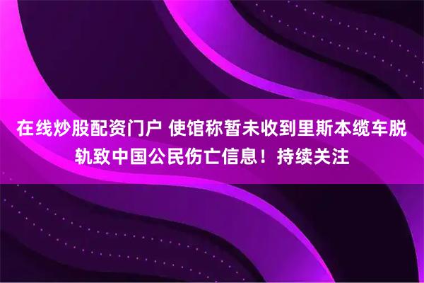 在线炒股配资门户 使馆称暂未收到里斯本缆车脱轨致中国公民伤亡信息！持续关注