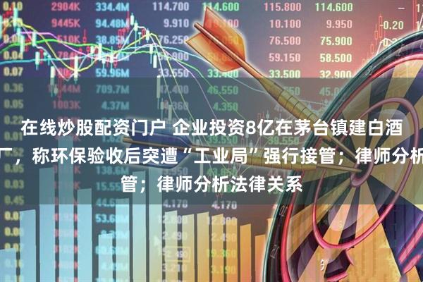 在线炒股配资门户 企业投资8亿在茅台镇建白酒污水处理厂，称环保验收后突遭“工业局”强行接管；律师分析法律关系