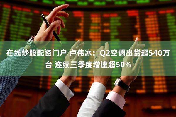 在线炒股配资门户 卢伟冰：Q2空调出货超540万台 连续三季度增速超50%