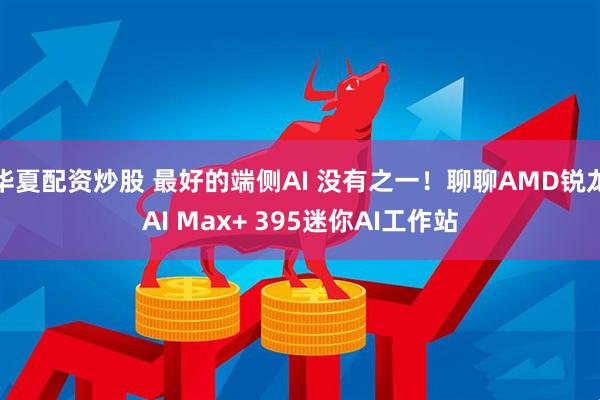 华夏配资炒股 最好的端侧AI 没有之一！聊聊AMD锐龙AI Max+ 395迷你AI工作站