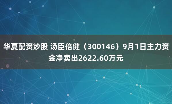 华夏配资炒股 汤臣倍健（300146）9月1日主力资金净卖出2622.60万元