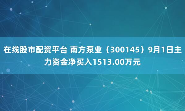 在线股市配资平台 南方泵业（300145）9月1日主力资金净买入1513.00万元