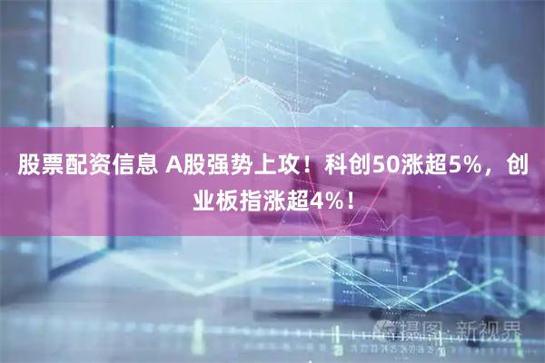 股票配资信息 A股强势上攻！科创50涨超5%，创业板指涨超4%！