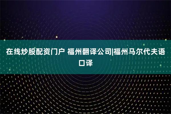 在线炒股配资门户 福州翻译公司|福州马尔代夫语口译