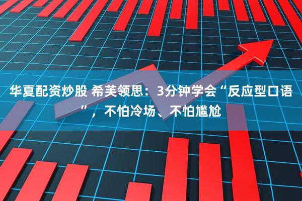 华夏配资炒股 希芙领思：3分钟学会“反应型口语”，不怕冷场、不怕尴尬