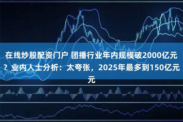 在线炒股配资门户 团播行业年内规模破2000亿元？业内人士分析：太夸张，2025年最多到150亿元