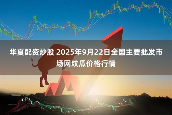 华夏配资炒股 2025年9月22日全国主要批发市场网纹瓜价格行情