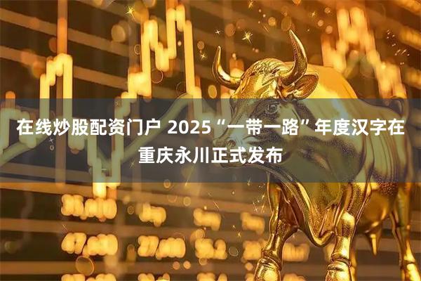 在线炒股配资门户 2025“一带一路”年度汉字在重庆永川正式发布