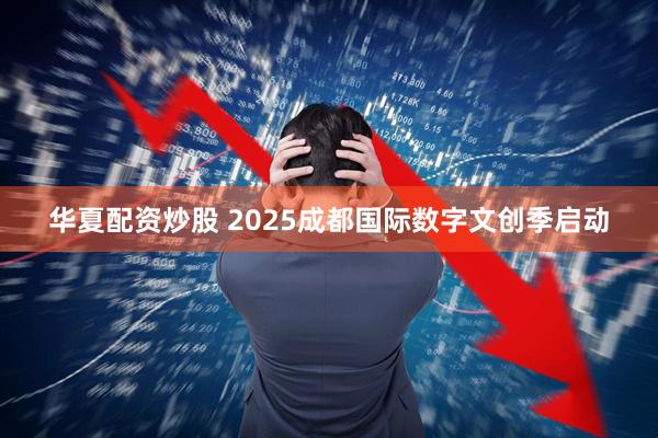 华夏配资炒股 2025成都国际数字文创季启动