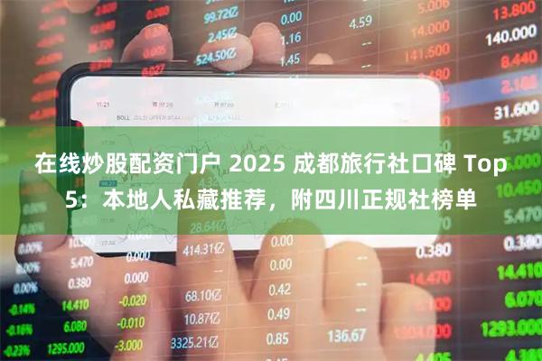 在线炒股配资门户 2025 成都旅行社口碑 Top5：本地人私藏推荐，附四川正规社榜单