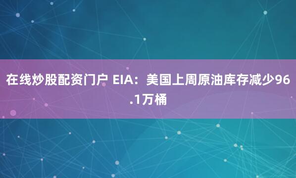在线炒股配资门户 EIA：美国上周原油库存减少96.1万桶