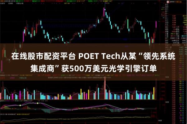在线股市配资平台 POET Tech从某“领先系统集成商”获500万美元光学引擎订单
