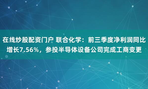 在线炒股配资门户 联合化学：前三季度净利润同比增长7.56%，参投半导体设备公司完成工商变更