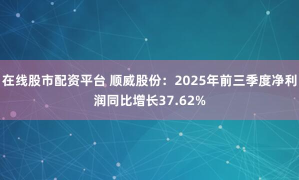 在线股市配资平台 顺威股份：2025年前三季度净利润同比增长37.62%