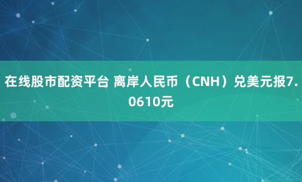 在线股市配资平台 离岸人民币（CNH）兑美元报7.0610元