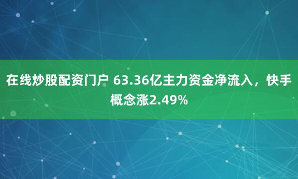 在线炒股配资门户 63.36亿主力资金净流入，快手概念涨2.49%