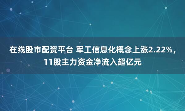 在线股市配资平台 军工信息化概念上涨2.22%，11股主力资金净流入超亿元