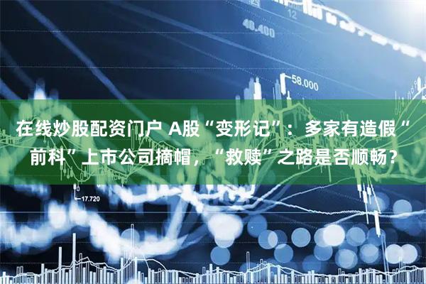 在线炒股配资门户 A股“变形记”：多家有造假“前科”上市公司摘帽，“救赎”之路是否顺畅？