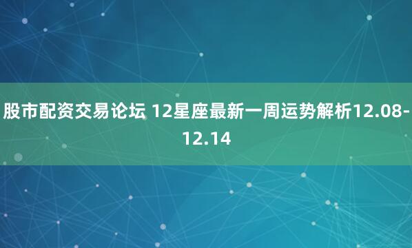 股市配资交易论坛 12星座最新一周运势解析12.08-12.14