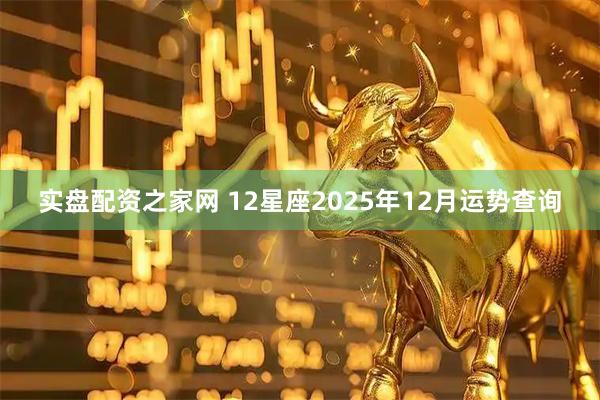 实盘配资之家网 12星座2025年12月运势查询
