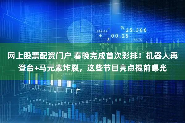 网上股票配资门户 春晚完成首次彩排！机器人再登台+马元素炸裂，这些节目亮点提前曝光