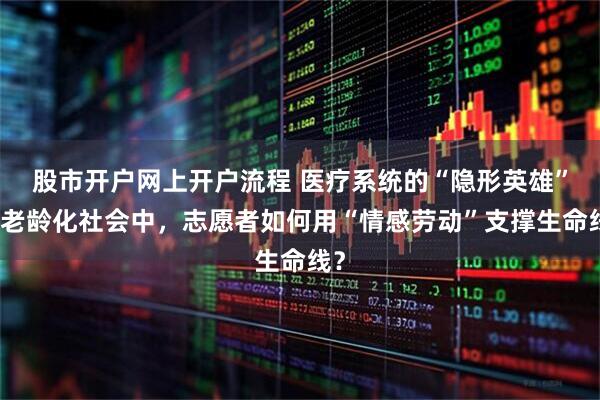 股市开户网上开户流程 医疗系统的“隐形英雄”：老龄化社会中，志愿者如何用“情感劳动”支撑生命线？