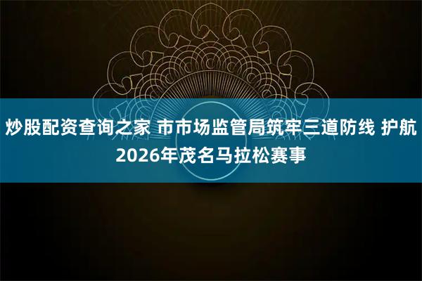 炒股配资查询之家 市市场监管局筑牢三道防线 护航2026年茂名马拉松赛事
