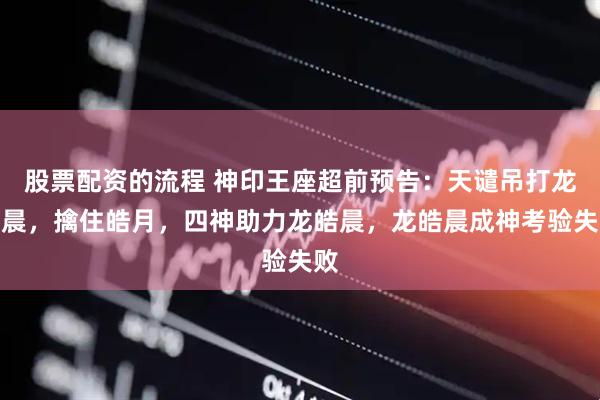 股票配资的流程 神印王座超前预告：天谴吊打龙皓晨，擒住皓月，四神助力龙皓晨，龙皓晨成神考验失败