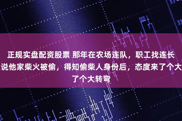 正规实盘配资股票 那年在农场连队，职工找连长告状说他家柴火被偷，得知偷柴人身份后，态度来了个大转弯