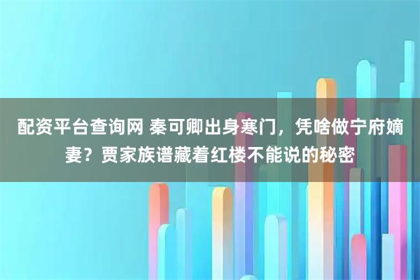 配资平台查询网 秦可卿出身寒门，凭啥做宁府嫡妻？贾家族谱藏着红楼不能说的秘密