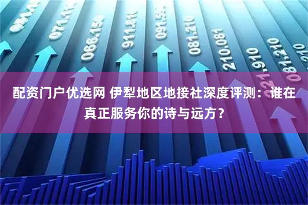 配资门户优选网 伊犁地区地接社深度评测：谁在真正服务你的诗与远方？