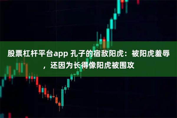 股票杠杆平台app 孔子的宿敌阳虎：被阳虎羞辱，还因为长得像阳虎被围攻