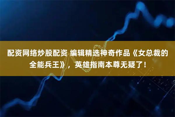 配资网络炒股配资 编辑精选神奇作品《女总裁的全能兵王》，英雄指南本尊无疑了！