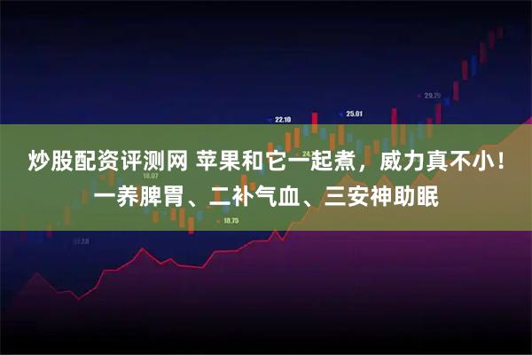 炒股配资评测网 苹果和它一起煮，威力真不小！一养脾胃、二补气血、三安神助眠