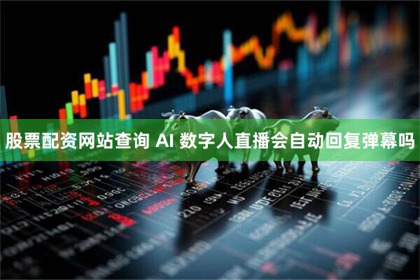 股票配资网站查询 AI 数字人直播会自动回复弹幕吗