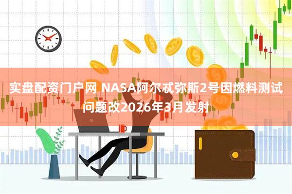 实盘配资门户网 NASA阿尔忒弥斯2号因燃料测试问题改2026年3月发射