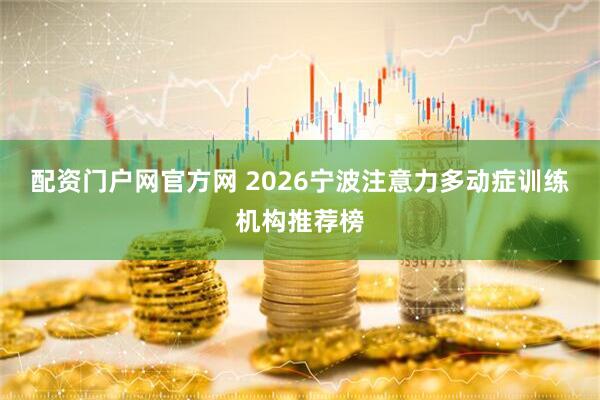 配资门户网官方网 2026宁波注意力多动症训练机构推荐榜