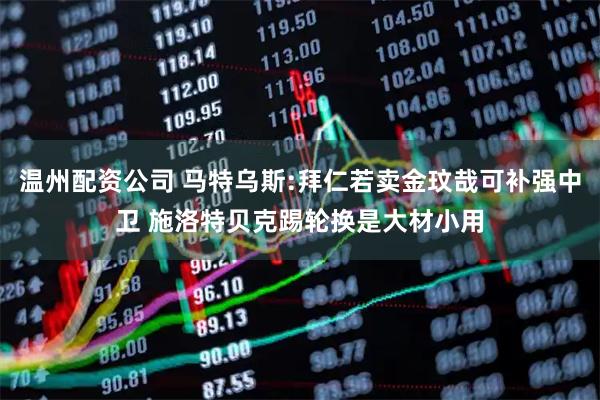 温州配资公司 马特乌斯:拜仁若卖金玟哉可补强中卫 施洛特贝克踢轮换是大材小用