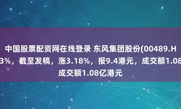 中国股票配资网在线登录 东风集团股份(00489.HK)涨超3%，截至发稿，涨3.18%，报9.4港元，成交额1.08亿港元