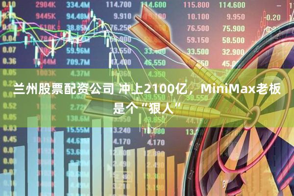 兰州股票配资公司 冲上2100亿，MiniMax老板是个“狠人”