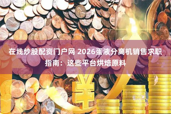 在线炒股配资门户网 2026蛋液分离机销售求职指南：这些平台烘焙原料