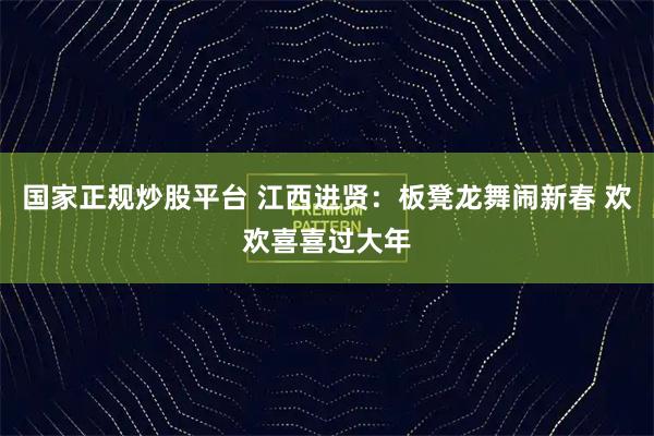 国家正规炒股平台 江西进贤：板凳龙舞闹新春 欢欢喜喜过大年