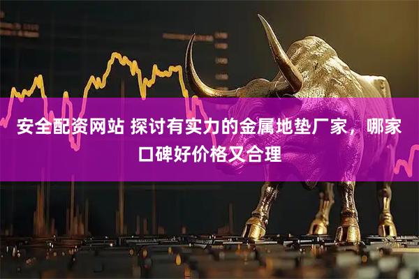 安全配资网站 探讨有实力的金属地垫厂家，哪家口碑好价格又合理
