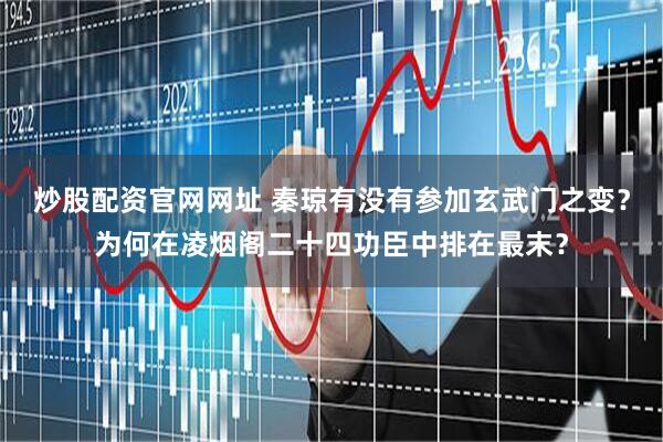 炒股配资官网网址 秦琼有没有参加玄武门之变？为何在凌烟阁二十四功臣中排在最末？