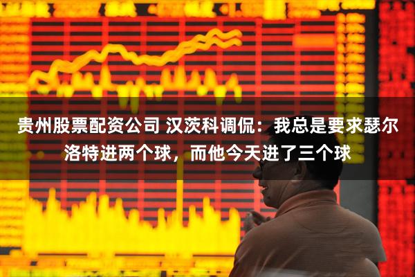 贵州股票配资公司 汉茨科调侃:我总是要求瑟尔洛特进两个球,而他今天进了三个球