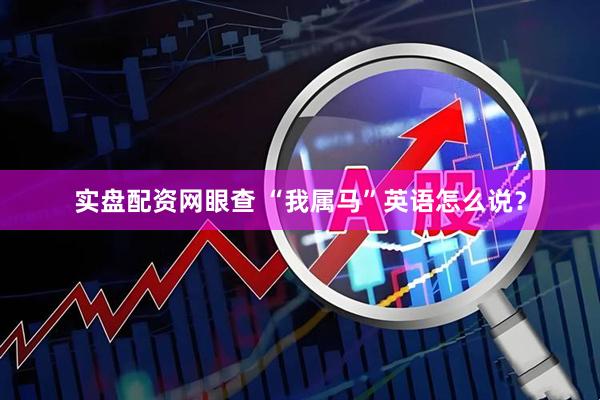 实盘配资网眼查 “我属马”英语怎么说？