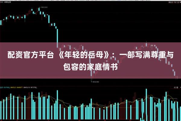 配资官方平台 《年轻的岳母》:一部写满尊重与包容的家庭情书