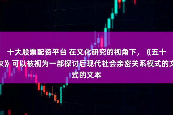 十大股票配资平台 在文化研究的视角下，《五十度灰》可以被视为一部探讨后现代社会亲密关系模式的文本