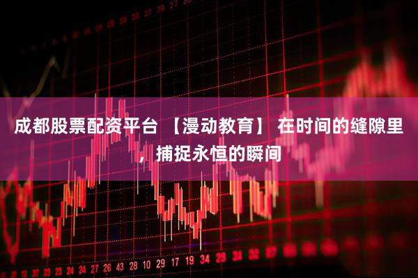 成都股票配资平台 【漫动教育】 在时间的缝隙里，捕捉永恒的瞬间