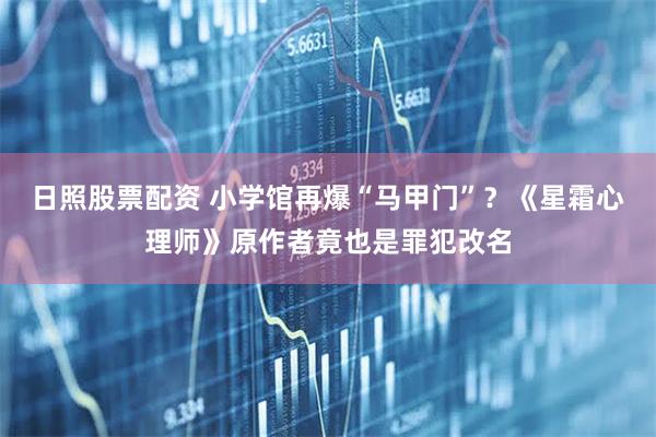 日照股票配资 小学馆再爆“马甲门”?《星霜心理师》原作者竟也是罪犯改名